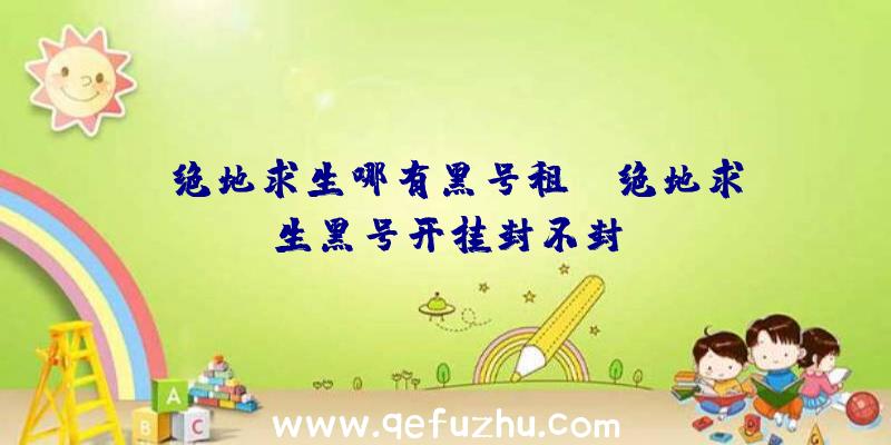 「绝地求生哪有黑号租」|绝地求生黑号开挂封不封
